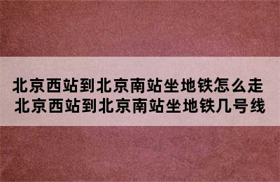 北京西站到北京南站坐地铁怎么走 北京西站到北京南站坐地铁几号线